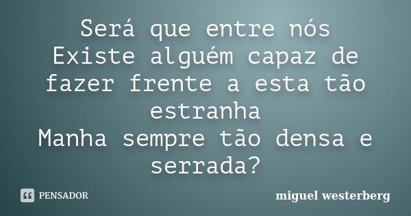 Será que entre nós Existe alguém capaz de fazer frente a esta tão estranha Manha sempre tão densa e serrada?... Frase de miguel westerberg.