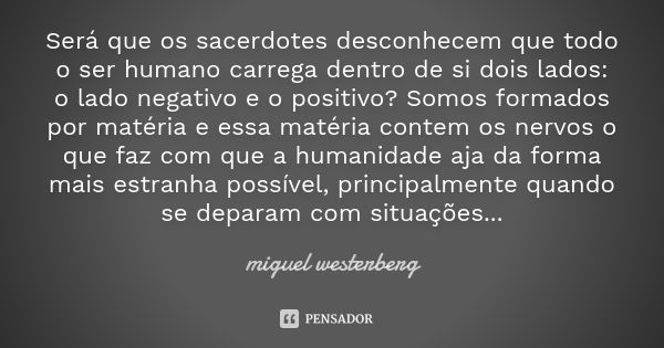 Será que os sacerdotes desconhecem que todo o ser humano carrega dentro de si dois lados: o lado negativo e o positivo? Somos formados por matéria e essa matéri... Frase de Miguel Westerberg.