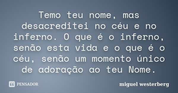 Temo teu nome, mas desacreditei no céu e no inferno. O que é o inferno, senão esta vida e o que é o céu, senão um momento único de adoração ao teu Nome.... Frase de miguel westerberg.