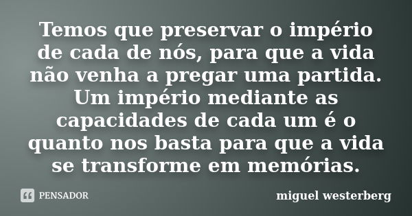 Temos que preservar o império de cada de nós, para que a vida não venha a pregar uma partida. Um império mediante as capacidades de cada um é o quanto nos basta... Frase de miguel westerberg.