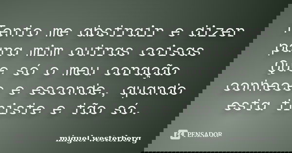 Tento me abstrair e dizer para mim outras coisas Que só o meu coração conhece e esconde, quando esta triste e tão só.... Frase de miguel westerberg.