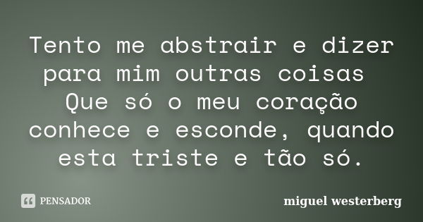 Tento me abstrair e dizer para mim outras coisas Que só o meu coração conhece e esconde, quando esta triste e tão só.... Frase de miguel westerberg.