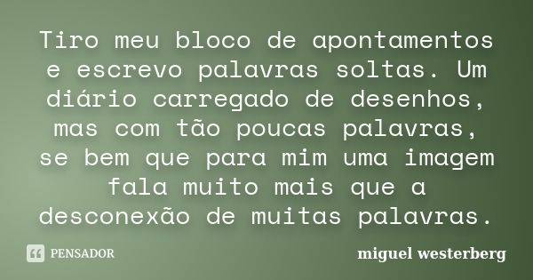 Tiro meu bloco de apontamentos e escrevo palavras soltas. Um diário carregado de desenhos, mas com tão poucas palavras, se bem que para mim uma imagem fala muit... Frase de Miguel Westerberg.