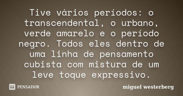 Tive vários períodos: o transcendental, o urbano, verde amarelo e o período negro. Todos eles dentro de uma linha de pensamento cubista com mistura de um leve t... Frase de Miguel Westerberg.