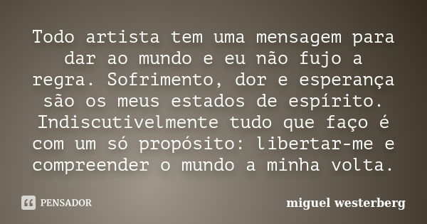 Todo artista tem uma mensagem para dar ao mundo e eu não fujo a regra. Sofrimento, dor e esperança são os meus estados de espírito. Indiscutivelmente tudo que f... Frase de Miguel Westerberg.