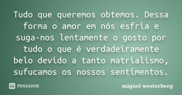 Tudo que queremos obtemos. Dessa forma o amor em nós esfria e suga-nos lentamente o gosto por tudo o que é verdadeiramente belo devido a tanto matrialismo, sufu... Frase de Miguel Westerberg.