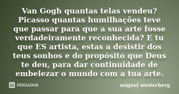 Van Gogh quantas telas vendeu? Picasso quantas humilhações teve que passar para que a sua arte fosse verdadeiramente reconhecida? E tu que ES artista, estas a d... Frase de miguel westerberg.