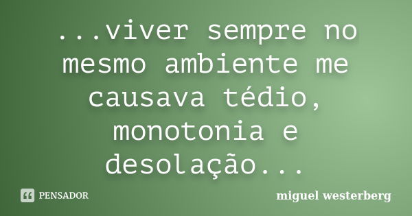 ...viver sempre no mesmo ambiente me causava tédio, monotonia e desolação...... Frase de Miguel Westerberg.