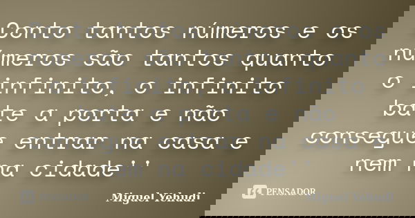 Conto tantos números e os números são tantos quanto o infinito, o infinito bate a porta e não consegue entrar na casa e nem na cidade''... Frase de Miguel Yehudi.