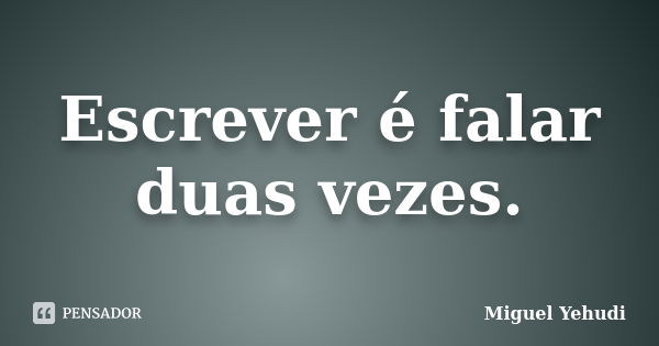 Escrever é falar duas vezes.... Frase de Miguel Yehudi.