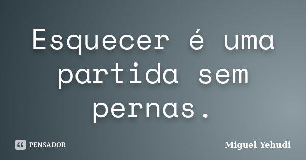 Esquecer é uma partida sem pernas.... Frase de Miguel Yehudi.