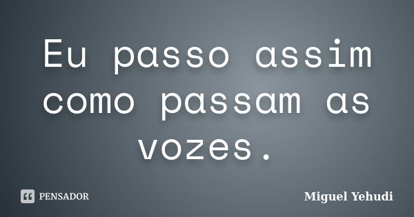 Eu passo assim como passam as vozes.... Frase de Miguel Yehudi.