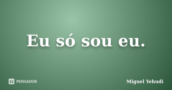 Eu só sou eu.... Frase de Miguel Yehudi.