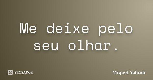 Me deixe pelo seu olhar.... Frase de Miguel Yehudi.