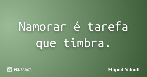 Namorar é tarefa que timbra.... Frase de Miguel Yehudi.