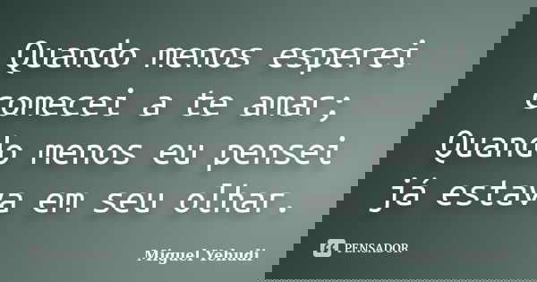 Quando menos esperei comecei a te amar; Quando menos eu pensei já estava em seu olhar.... Frase de Miguel Yehudi.