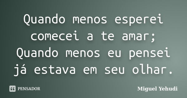 Quando menos esperei comecei a te amar; Quando menos eu pensei já estava em seu olhar.... Frase de Miguel Yehudi.