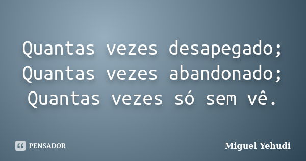 Quantas vezes desapegado; Quantas vezes abandonado; Quantas vezes só sem vê.... Frase de Miguel Yehudi.