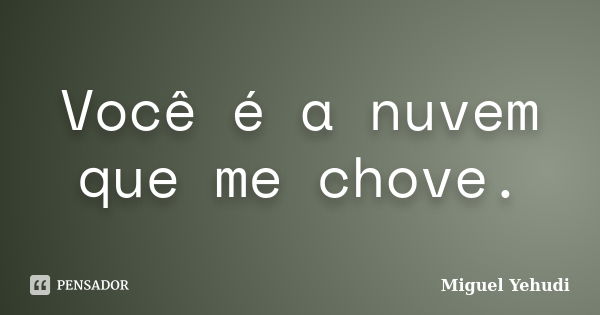 Você é a nuvem que me chove.... Frase de Miguel Yehudi.