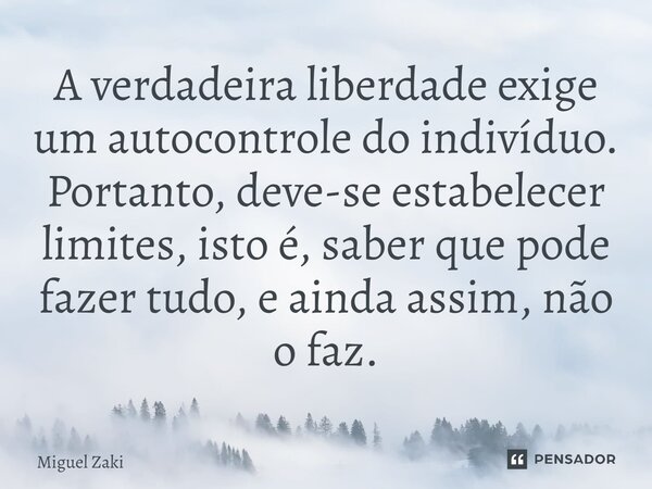 ⁠⁠A verdadeira liberdade exige um autocontrole do indivíduo. Portanto, deve-se estabelecer limites, isto é, saber que pode fazer tudo, e ainda assim, não o faz.... Frase de Miguel Zaki.