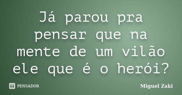 Já parou pra pensar que na mente de um vilão ele que é o herói?... Frase de Miguel Zaki.