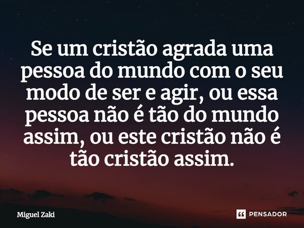 ⁠Se um cristão agrada uma pessoa do mundo com o seu modo de ser e agir, ou essa pessoa não é tão do mundo assim, ou este cristão não é tão cristão assim.... Frase de Miguel Zaki.