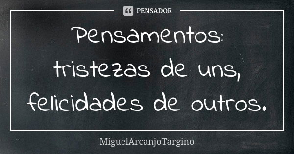 Pensamentos: tristezas de uns, felicidades de outros.... Frase de MiguelArcanjoTargino.