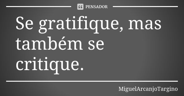 Se gratifique, mas também se critique.... Frase de MiguelArcanjoTargino.