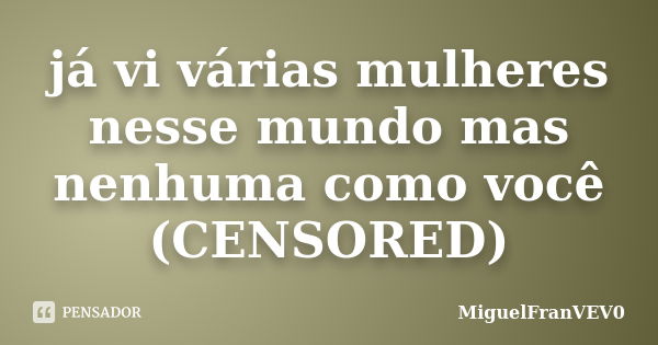 já vi várias mulheres nesse mundo mas nenhuma como você (CENSORED)... Frase de MiguelFranVEV0.