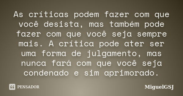 As críticas podem fazer com que você desista, mas também pode fazer com que você seja sempre mais. A crítica pode ater ser uma forma de julgamento, mas nunca fa... Frase de MiguelGSJ.