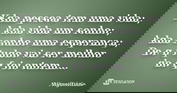 Kda pessoa tem uma vida; kda vida um sonho; kda sonho uma esperança; De q tudo vai ser melhor do q foi ontem...... Frase de Miguelitinho.