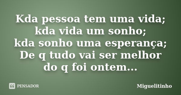 Kda pessoa tem uma vida; kda vida um sonho; kda sonho uma esperança; De q tudo vai ser melhor do q foi ontem...... Frase de Miguelitinho.