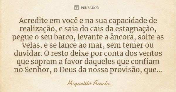 Acredite em você e na sua capacidade de realização, e saia do cais da estagnação, pegue o seu barco, levante a âncora, solte as velas, e se lance ao mar, sem te... Frase de Miguelito Acosta.