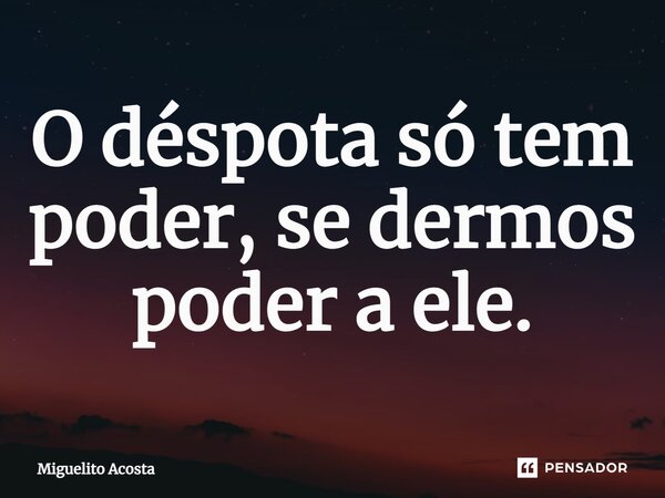 ⁠O déspota só tem poder, se dermos poder a ele.... Frase de Miguelito Acosta.