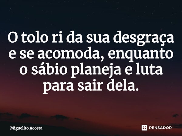 ⁠O tolo ri da sua desgraça e se acomoda, enquanto o sábio planeja e luta para sair dela.... Frase de Miguelito Acosta.