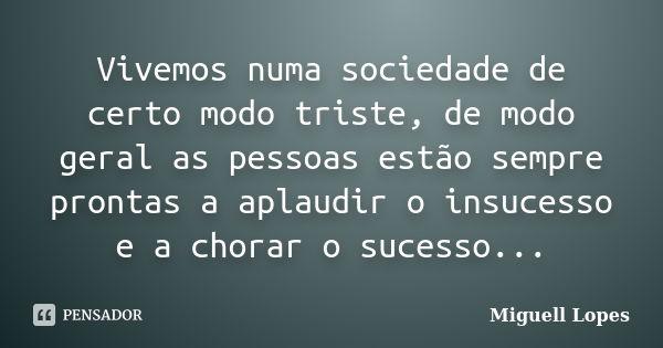 Vivemos numa sociedade de certo modo triste, de modo geral as pessoas estão sempre prontas a aplaudir o insucesso e a chorar o sucesso...... Frase de Miguell Lopes.