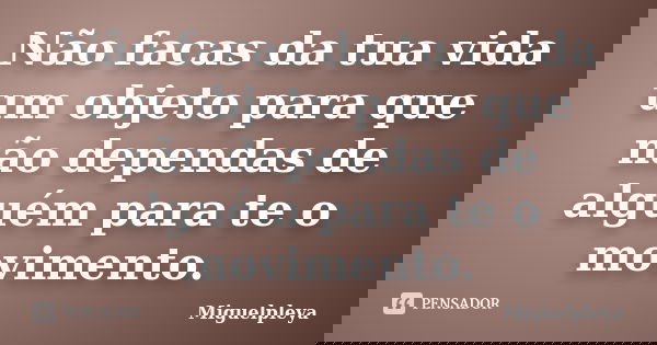 Não facas da tua vida um objeto para que não dependas de alguém para te o movimento.... Frase de Miguelpleya.