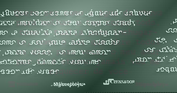 Quero ser como a água da chuva para molhar o teu corpo todo, como a tualia para inchugar-te, como o sol que abre todos os dias para voce, o meu amor por ti é et... Frase de Miguelpleya.