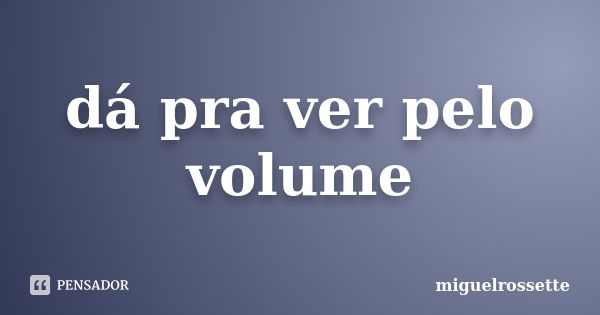 dá pra ver pelo volume... Frase de miguelrossette.