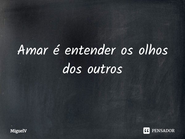 ⁠Amar é entender os olhos dos outros... Frase de Miguelv.