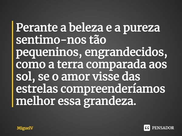 ⁠Perante a beleza e a pureza sentimo-nos tão pequeninos, engrandecidos, como a terra comparada aos sol, se o amor visse das estrelas compreenderíamos melhor ess... Frase de Miguelv.