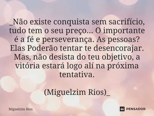 ⁠_Não existe conquista sem sacrifício, tudo tem o seu preço... O importante é a fé e perseverança. As pessoas? Elas Poderão tentar te desencorajar. Mas, não des... Frase de Miguelzim Rios.