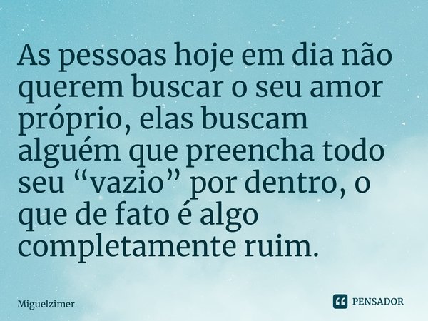 ⁠As pessoas hoje em dia não querem buscar o seu amor próprio, elas buscam alguém que preencha todo seu “vazio” por dentro, o que de fato é algo completamente ru... Frase de Miguelzimer.