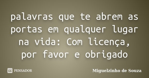 palavras que te abrem as portas em qualquer lugar na vida: Com licença, por favor e obrigado... Frase de Miguelzinho de Souza.