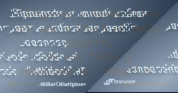 "Enquanto o mundo clama por paz e chora ao pedir socorro, há ele falta à consciência." Mihail R.... Frase de Mihail Rodrigues.