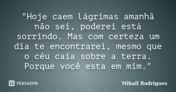 "Hoje caem lágrimas amanhã não sei, poderei está sorrindo. Mas com certeza um dia te encontrarei, mesmo que o céu caia sobre a terra. Porque você esta em m... Frase de Mihail Rodrigues.