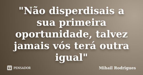 "Não disperdisais a sua primeira oportunidade, talvez jamais vós terá outra igual"... Frase de Mihail Rodrigues.