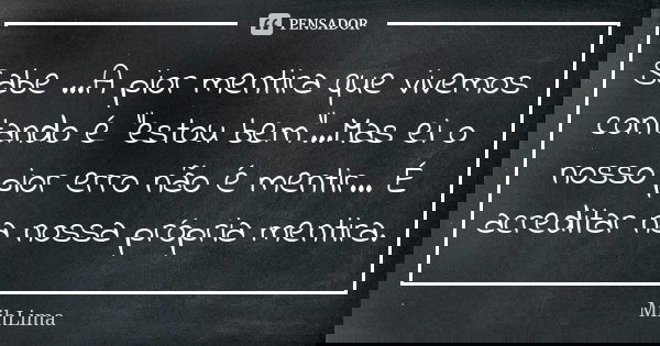 Sabe ...A pior mentira que vivemos contando é "estou bem"...Mas ei o nosso pior erro não é mentir... É acreditar na nossa própria mentira.... Frase de MihLima.