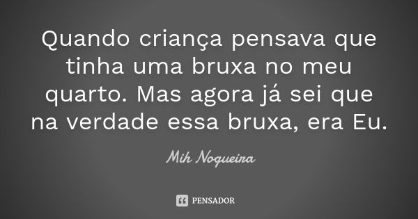 Quando criança pensava que tinha uma bruxa no meu quarto. Mas agora já sei que na verdade essa bruxa, era Eu.... Frase de Mih Nogueira.