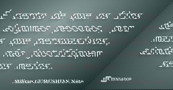 É certo de que os fins de algumas pessoas, por mais que persuasivos, ainda não justifiquem seus meios.... Frase de Mihran GUMUSHIAN Neto.